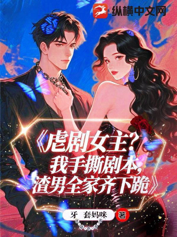 虐剧女主?我手撕剧本,渣夫全家齐下跪 虐剧女主?我手撕剧本,渣夫全家齐下跪